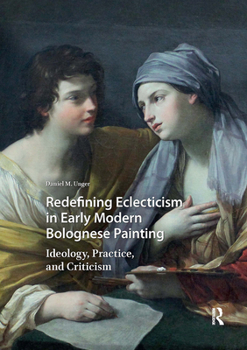 Hardcover Redefining Eclecticism in Early Modern Bolognese Painting: Ideology, Practice, and Criticism Book