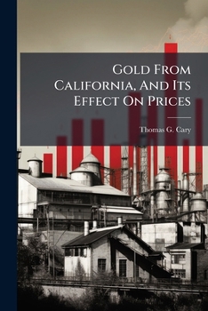 Gold From California, And Its Effect On Prices: A Lecture. Delivered At North Chelsea, Massachusetts. March 25th, 1856 With Some Reminiscences Of The Place...