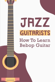 Paperback Jazz Guitarists: How To Learn Bebop Guitar: How To Play Jazz Guitar Book