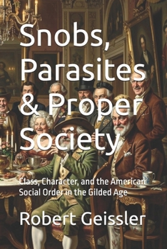 Snobs, Parasites & Proper Society: Class, Character, and the American Social Order in the Gilded Age