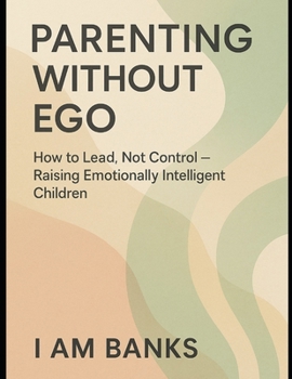 Parenting Without Ego: How to Lead, Not Control — Raising Emotionally Intelligent and Resilient Children