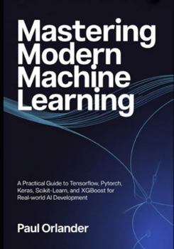 Paperback Mastering Modern Machine Learning: A Practical Guide to TensorFlow, PyTorch, Keras, Scikit-learn, and XGBoost for Real-World AI Development Book