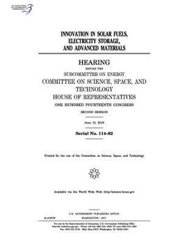 Innovation in solar fuels, electricity storage, and advanced materials : hearing before the Subcommittee on Energy, Committee on Science, Space, and ... Congress, second session, June 15, 2016.