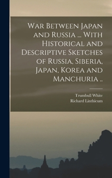 War Between Japan and Russia ... With Historical and Descriptive Sketches of Russia, Siberia, Japan, Korea and Manchuria ..