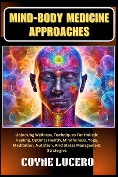 MIND-BODY MEDICINE APPROACHES: Unlocking Wellness, Techniques For Holistic Healing, Optimal Health, Mindfulness, Yoga, Meditation, Nutrition, And Stress Management Strategies