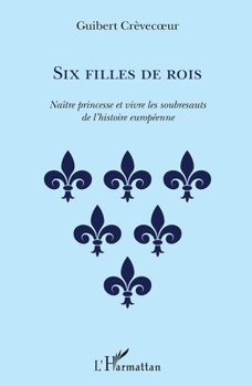 Six filles de rois: Naître princesse et vivre les soubresauts de l'histoire européenne (French Edition)