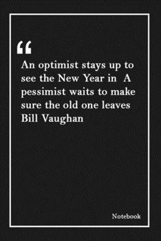 An optimist stays up to see the New Year in  A pessimist waits to make sure the old one leaves  Bill Vaughan: Inspirational Journal to Write In - ... 120 Pages (6 x 9 Large) (Inspirational Journa
