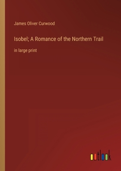 Isobel; A Romance of the Northern Trail: in large print