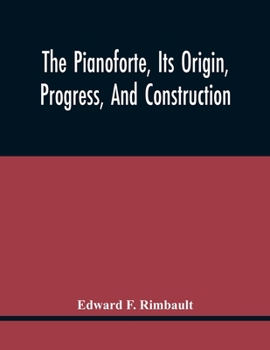 Paperback The Pianoforte, Its Origin, Progress, And Construction; With Some Account Of Instruments Of The Same Class Which Preceded It; Viz. The Clavichord, The Book