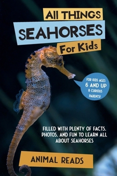 All Things Seahorses For Kids: Filled With Plenty of Facts, Photos, and Fun to Learn all About Seahorses