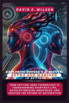 Paperback Exploring Google's AI Agents: Astra and Mariner in Action: How Cutting-Edge Technology Is Transforming Everyday Life, Revolutionizing Industries, an Book