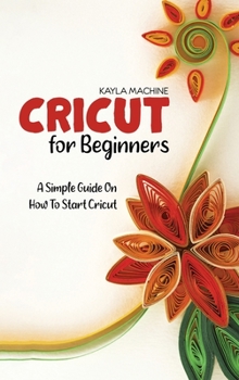 Hardcover Cricut For Beginners: A Simple Guide On How To Start Cricut Book