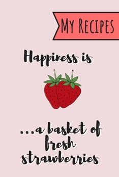 Happiness Is A Basket Of Fresh Strawberries: My Recipes: Cute & Funny Strawberry Journal With 100 Entries to Write Delicious Meals Perfect Strawberry GIfts For Women...