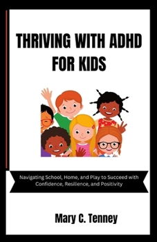 THRIVING WITH ADHD FOR KIDS: Navigating School, Home, and Play to Succeed with Confidence, Resilience, and Positivity