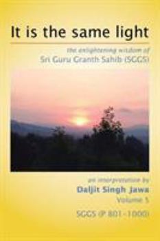 Paperback It Is The Same Light: the enlightening wisdom of Sri Guru Granth Sahib (SGGS) Volume 5: SGGS (P 801-1000) Book