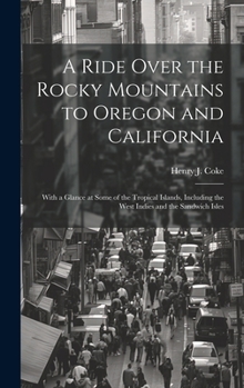 A Ride Over the Rocky Mountains to Oregon and California: With a Glance at Some of the Tropical Islands, Including the West Indies and the Sandwich Isles
