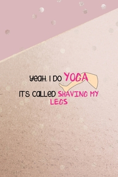 Yeah, I Do Yoga It's Called Shaving My Legs: All Purpose 6x9 Blank Lined Notebook Journal Way Better Than A Card Trendy Unique Gift Pink And Gold Points Shave