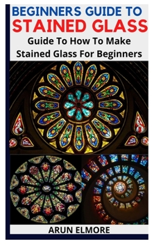 Paperback Beginners Guide to Stained Glass: Guide To How To Make Stained Glass For Beginners Book