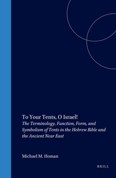 To Your Tents, O Israel!: The Terminology, Function, Form, and Symbolism of Tents in the Hebrew Bibleand the Ancient Near East - Book #12 of the Culture and History of the Ancient Near East