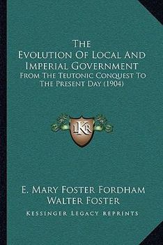 The Evolution Of Local And Imperial Government: From The Teutonic Conquest To The Present Day