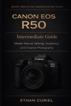 Canon EOS R50: Intermediate Guide: Master Manual Settings, Autofocus, and Creative Photography (Canon EOS R50 Series)
