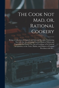 The Cook Not Mad, or, Rational Cookery [microform]: Being a Collection of Original and Selected Receipts, Embracing Not Only the Art of Curing Various ... in Its General Acceptation, to The...