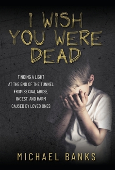 Hardcover I Wish You Were Dead: Finding a light at the end of the tunnel from sexual abuse, incest, and harm caused by loved ones Book