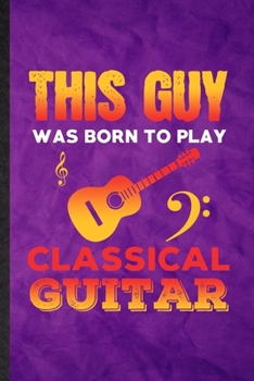 This Guy Was Born to Play Classical Guitar: Funny Blank Lined Music Teacher Lover Notebook/ Journal, Graduation Appreciation Gratitude Thank You Souvenir Gag Gift, Fashionable Graphic 110 Pages