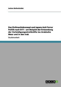 Das Zivilmachtskonzept und Japans Anti-Terror Politik nach 9/11 - am Beispiel der Entsendung der Verteidigungsstreitkräfte ins Arabische Meer und in den Irak