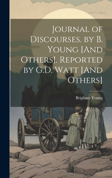 Journal of Discourses. by B. Young [And Others]. Reported by G.D. Watt [And Others]