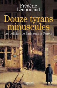 Douze tyrans minuscules: Les policiers de Paris sous la Terreur