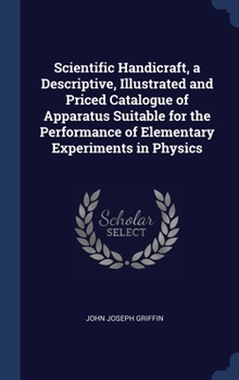 Hardcover Scientific Handicraft, a Descriptive, Illustrated and Priced Catalogue of Apparatus Suitable for the Performance of Elementary Experiments in Physics Book