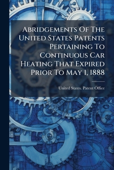 Abridgements Of The United States Patents Pertaining To Continuous Car Heating That Expired Prior To May 1, 1888: Together With Classified Lists Of ... Analogous Patents Granted Prior To May...