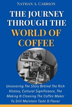 The Journey Through the World of Coffee: Uncovering The Story Behind The Rich History, Cultural Significance, The Making & Cleaning The Coffee Maker T