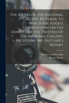 The Abuses of the National Gallery, by Verax. to Which Are Added, Observations on the Minutes of the Trustees of the National Gallery, Including Mr. Eastlake's Report