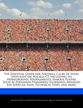 The Essential Guide for Football Clubs in Spain : Spotlight on M?laga CF, Including Its Homeground, Tournaments, Famous Players Such As Fernando Fern
