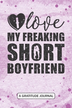 I love my freaking Short boyfriend - A Gratitude Journal: Beautiful Gratitude Journal for a Tall girlfriend Valentine's Day Funny Gift - Taller girlfriend who is loving Short height boyfriend
