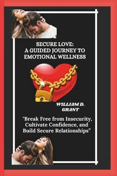 SECURE LOVE: A GUIDED JOURNEY TO EMOTIONAL WELLNESS: "Break Free from Insecurity, Cultivate Confidence, and Build Secure Relationships”.