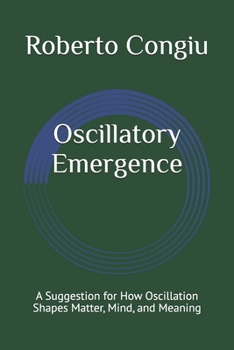 Paperback Oscillatory Emergence: A Suggestion for How Oscillation Shapes Matter, Mind, and Meaning Book