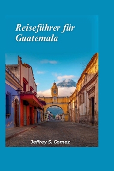 Guatemala Reiseführer 2024: Erkunden Sie das Herz der Maya, antike Ruinen, üppige Dschungel und farbenfrohe Märkte. (German Edition)