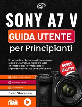 Sony A7 V Guida utente per Principianti: Un manuale pratico passo dopo passo per scattare foto migliori, registrare video cinematografici e ... essenziali della fotocamera (Italian Edition)