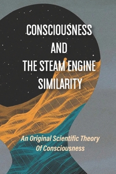 Consciousness And The Steam Engine Similarity: An Original Scientific Theory Of Consciousness: Irreversible Process