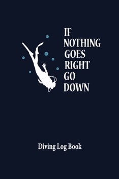 If Nothing Goes Right Go Down Diving Logbook: Scuba Diving Journal Diver's Log Book - Records Details Keep Track 100 pages - Cool Gift for Men Women ... Students for Training Certificate Leisure