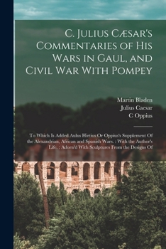 Cæsar's Commentaries On the Gallic and Civil Wars: With the Supplementary Books Attributed to Hirtius; Including the Alexandrian, African and Spanish Wars