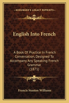 English Into French: A Book of Practice in French Conversation, Designed to Accompany Any Speaking French Grammar