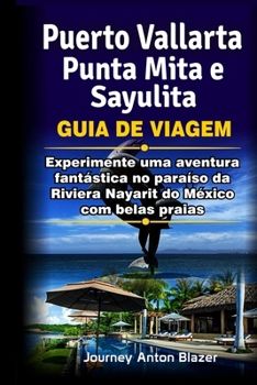 Puerto Vallarta, Punta Mita e Sayulita Guia de Viagem: Experimente uma aventura fantástica no paraíso da Riviera Nayarit do México com belas praias (Portuguese Edition)