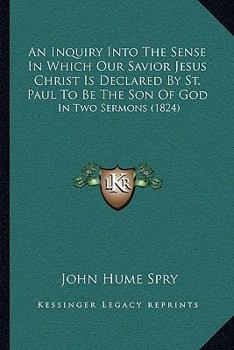 Paperback An Inquiry Into The Sense In Which Our Savior Jesus Christ Is Declared By St. Paul To Be The Son Of God: In Two Sermons (1824) Book