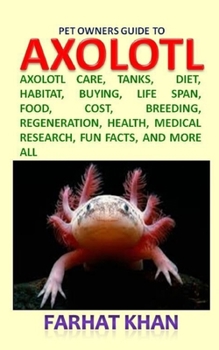 Pet Owners Guide to Axolotls: Axolotl care, tanks,  diet, habitat, buying, life span, food, cost, breeding, regeneration, health, medical research, fun facts, and more all