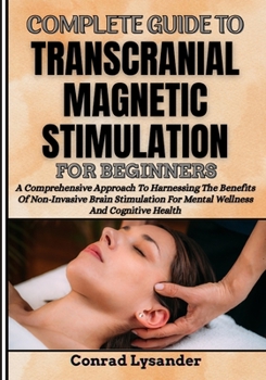 Paperback Complete Guide to Transcranial Magnetic Stimulation for Beginners: A Comprehensive Approach To Harnessing The Benefits Of Non-Invasive Brain Stimulati Book