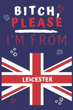 Bitch Please I'm From Leicester: Perfect Gag Gift For Someone From Leicester! | Blank Lined Notebook Journal | 120 Pages 6 x 9 Format | Office | Gift|
